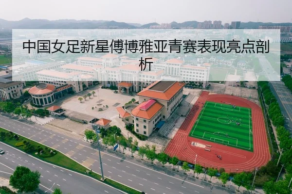 中国女足新星傅博雅亚青赛表现亮点剖析